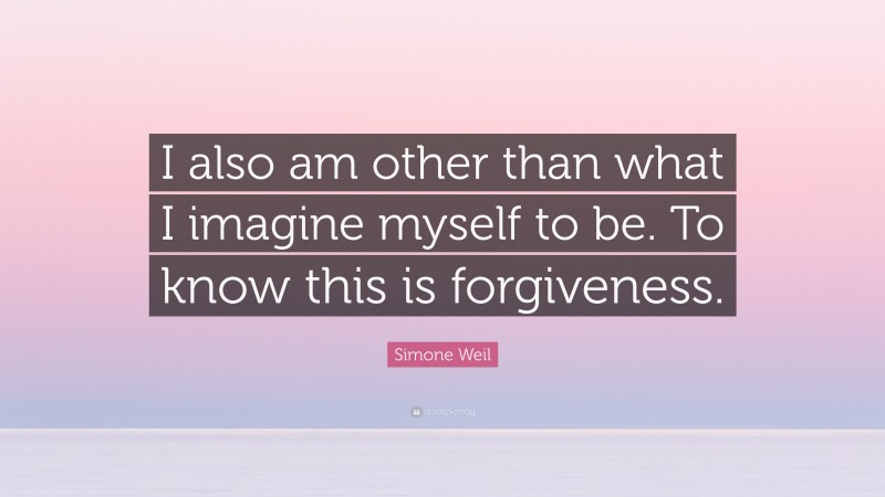 Simone Weil Quote: “I also am other than what I imagine myself to be. To know this is forgiveness.”