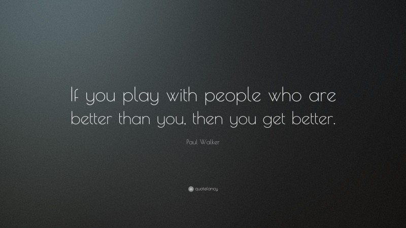 Paul Walker Quote: “If you play with people who are better than you, then you get better.”