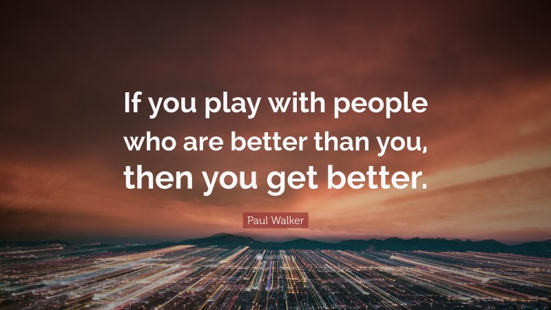 Paul Walker Quote: “If you play with people who are better than you, then you get better.”