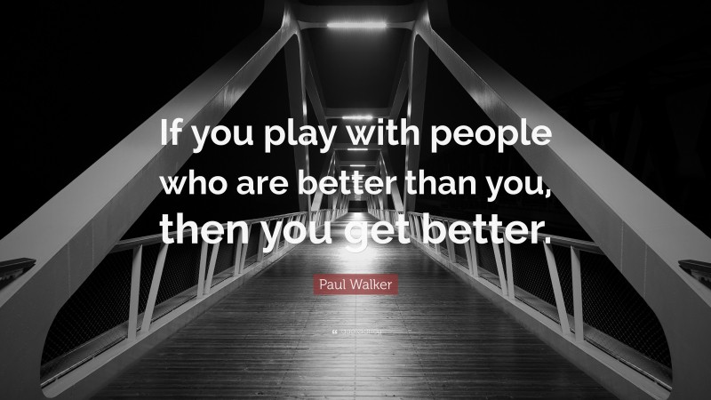 Paul Walker Quote: “If you play with people who are better than you, then you get better.”
