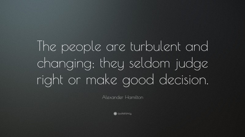 Alexander Hamilton Quote: “The people are turbulent and changing; they seldom judge right or make good decision.”