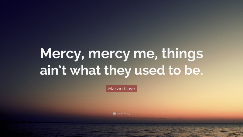 Marvin Gaye Quote: “Mercy, mercy me, things ain’t what they used to be.”