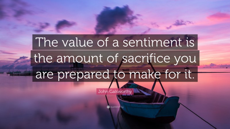 John Galsworthy Quote: “The value of a sentiment is the amount of sacrifice you are prepared to make for it.”