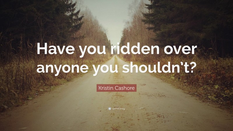 Kristin Cashore Quote: “Have you ridden over anyone you shouldn’t?”