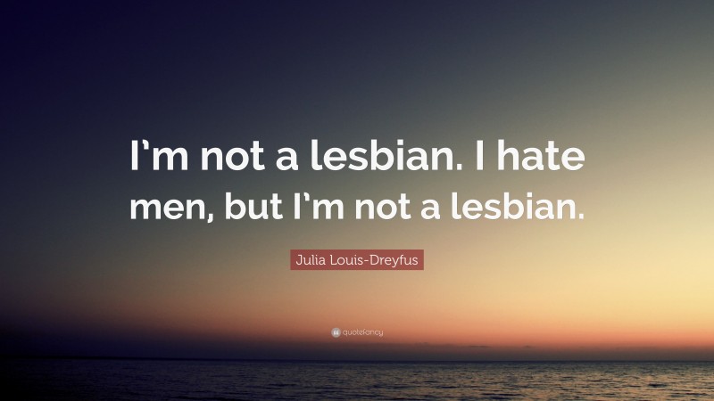 Julia Louis-Dreyfus Quote: “I’m not a lesbian. I hate men, but I’m not a lesbian.”