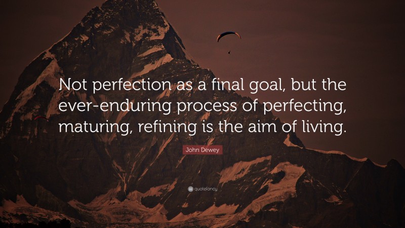 John Dewey Quote: “Not perfection as a final goal, but the ever-enduring process of perfecting, maturing, refining is the aim of living.”