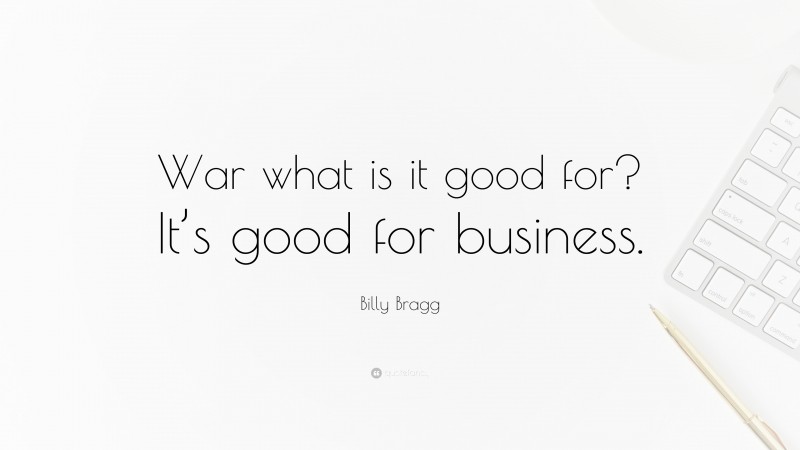 Billy Bragg Quote: “War what is it good for? It’s good for business.”