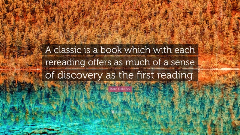 Italo Calvino Quote: “A classic is a book which with each rereading offers as much of a sense of discovery as the first reading.”