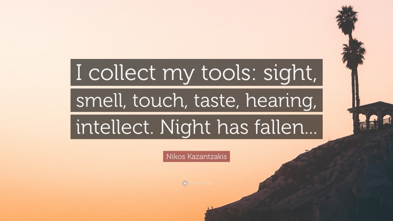 Nikos Kazantzakis Quote: “I collect my tools: sight, smell, touch, taste, hearing, intellect. Night has fallen...”