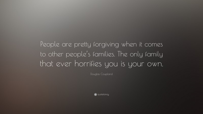 Douglas Coupland Quote: “People are pretty forgiving when it comes to other people’s families. The only family that ever horrifies you is your own.”