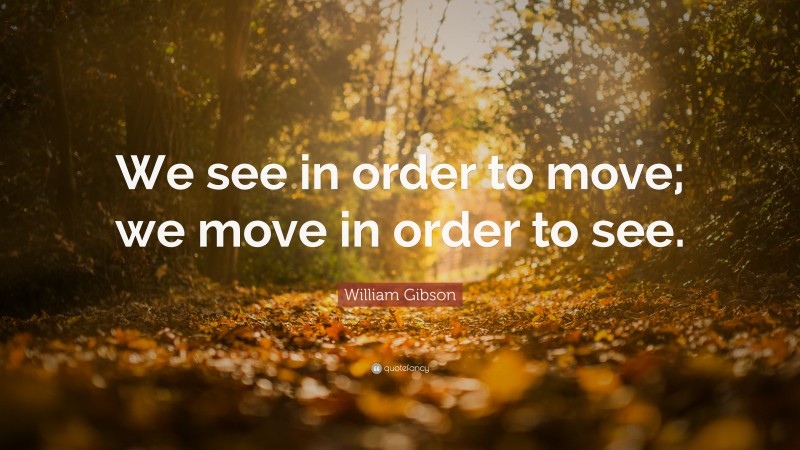 William Gibson Quote: “We see in order to move; we move in order to see.”