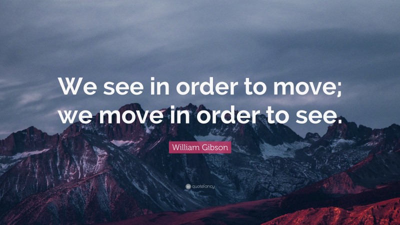 William Gibson Quote: “We see in order to move; we move in order to see.”