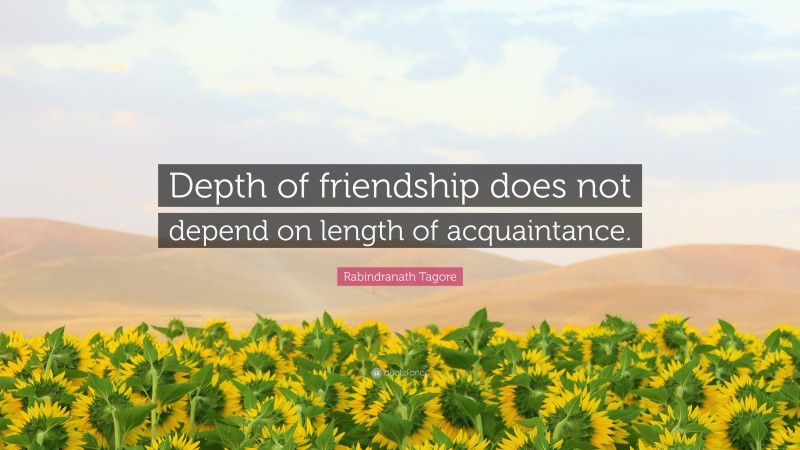 Rabindranath Tagore Quote: “Depth of friendship does not depend on length of acquaintance.”