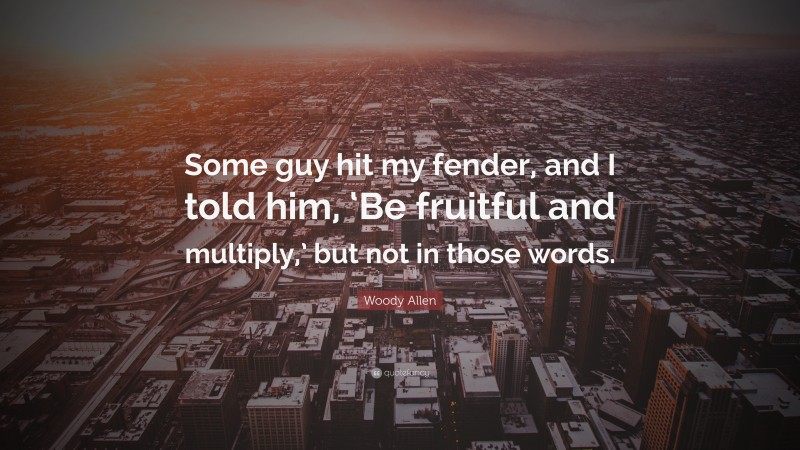 Woody Allen Quote: “Some guy hit my fender, and I told him, ‘Be fruitful and multiply,’ but not in those words.”