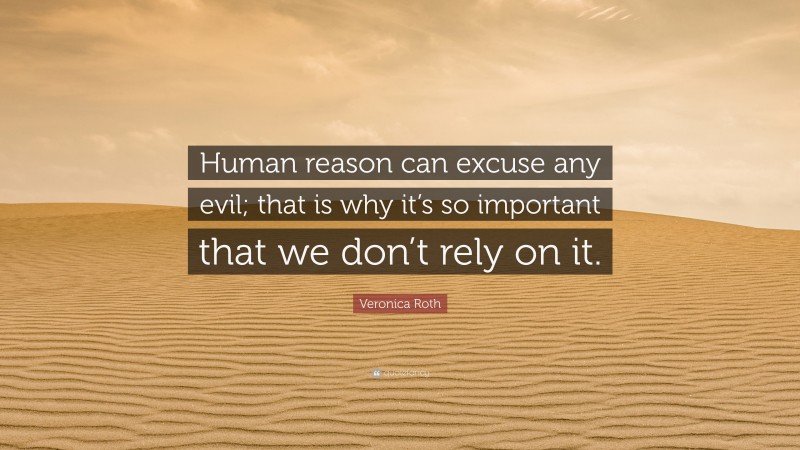 Veronica Roth Quote: “Human reason can excuse any evil; that is why it’s so important that we don’t rely on it.”