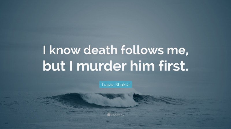 Tupac Shakur Quote: “I know death follows me, but I murder him first.”