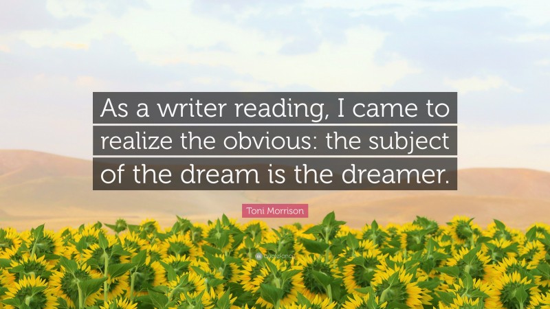 Toni Morrison Quote: “As a writer reading, I came to realize the obvious: the subject of the dream is the dreamer.”
