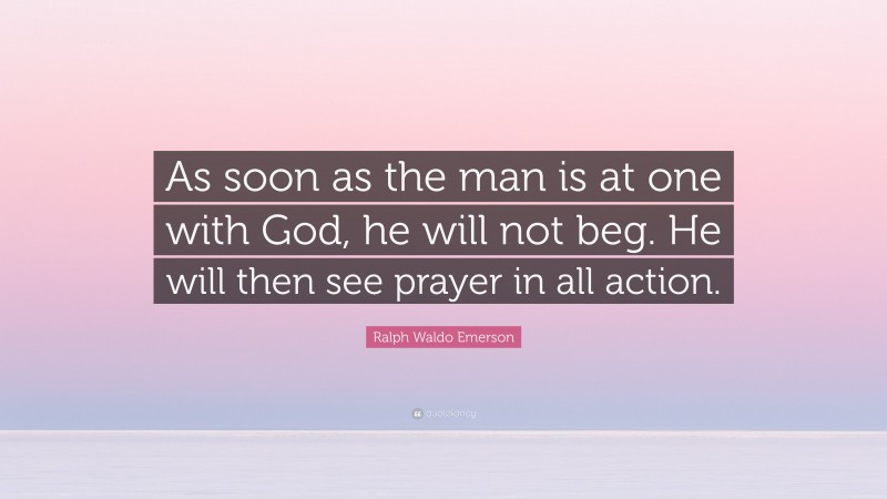Ralph Waldo Emerson Quote: “As soon as the man is at one with God, he will not beg. He will then see prayer in all action.”