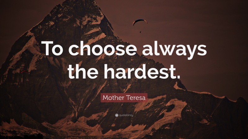 Mother Teresa Quote: “To choose always the hardest.”