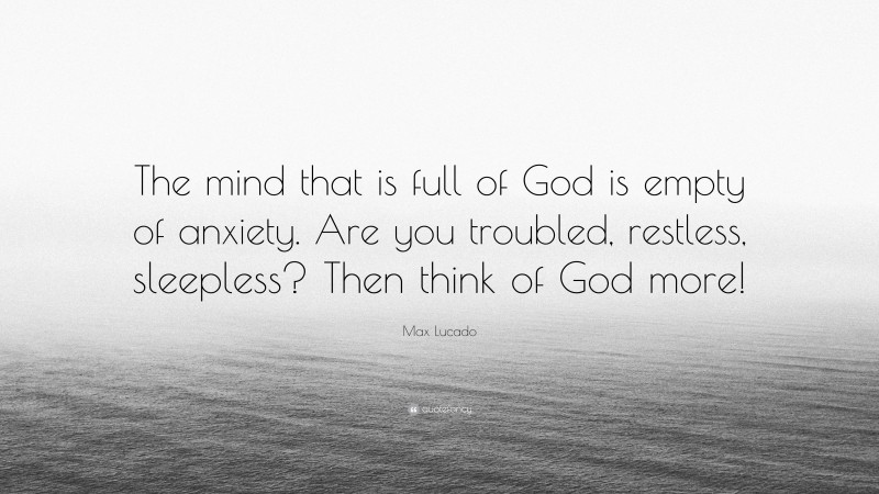 Max Lucado Quote: “The mind that is full of God is empty of anxiety. Are you troubled, restless, sleepless? Then think of God more!”