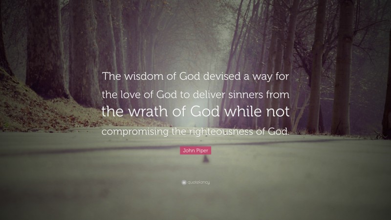 John Piper Quote: “The wisdom of God devised a way for the love of God to deliver sinners from the wrath of God while not compromising the righteousness of God.”