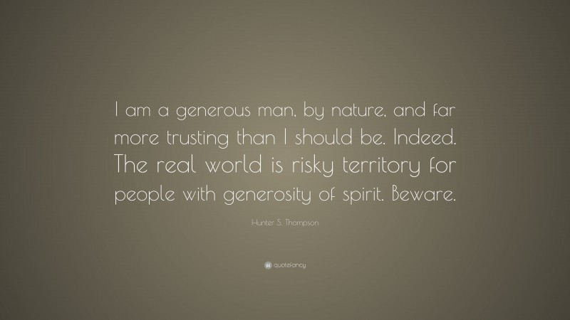 Hunter S. Thompson Quote: “I am a generous man, by nature, and far more trusting than I should be. Indeed. The real world is risky territory for people with generosity of spirit. Beware.”