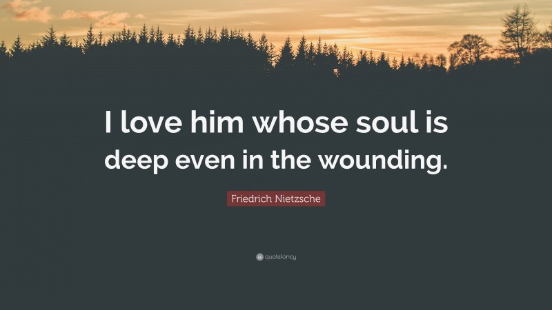 Friedrich Nietzsche Quote: “I love him whose soul is deep even in the wounding.”