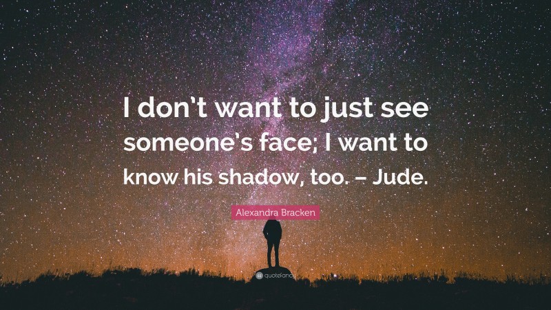 Alexandra Bracken Quote: “I don’t want to just see someone’s face; I want to know his shadow, too. – Jude.”