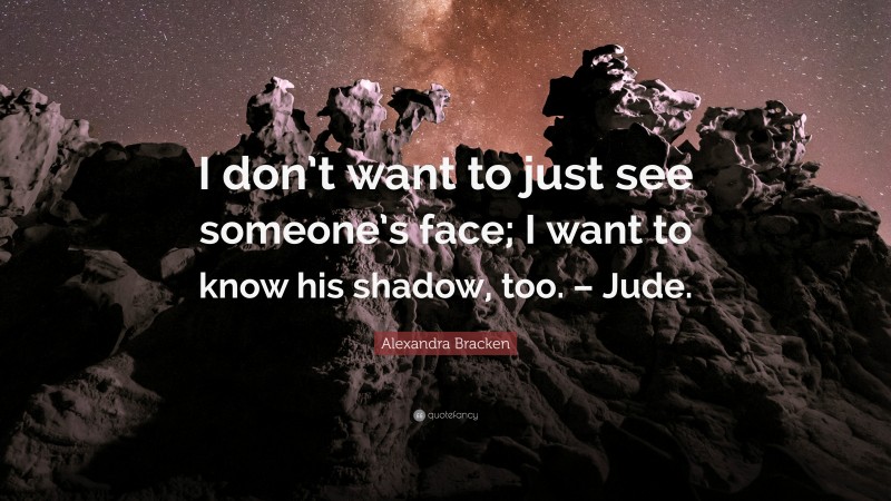 Alexandra Bracken Quote: “I don’t want to just see someone’s face; I want to know his shadow, too. – Jude.”