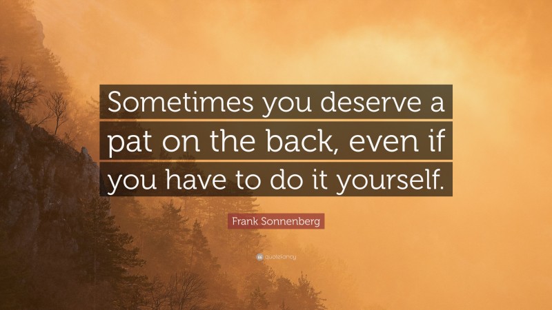 Frank Sonnenberg Quote: “Sometimes you deserve a pat on the back, even if you have to do it yourself.”