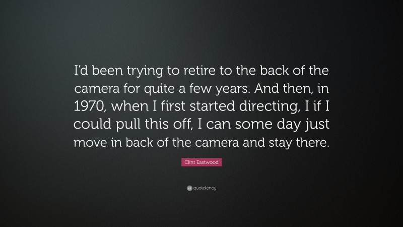 Clint Eastwood Quote: “I’d been trying to retire to the back of the camera for quite a few years. And then, in 1970, when I first started directing, I if I could pull this off, I can some day just move in back of the camera and stay there.”