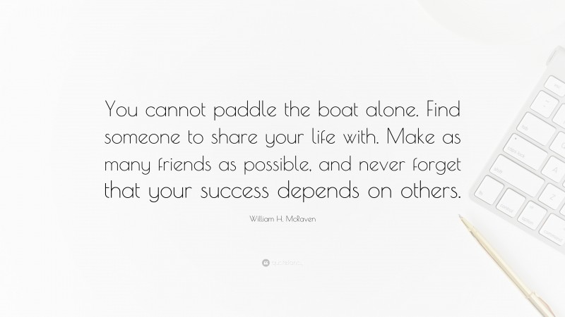 William H. McRaven Quote: “You cannot paddle the boat alone. Find someone to share your life with. Make as many friends as possible, and never forget that your success depends on others.”