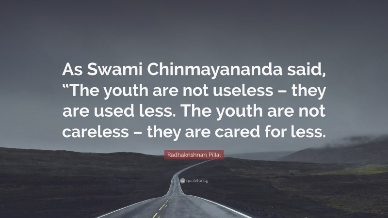 Radhakrishnan Pillai Quote: “As Swami Chinmayananda said, “The youth are not useless – they are used less. The youth are not careless – they are cared for less.”