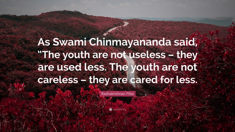 Radhakrishnan Pillai Quote: “As Swami Chinmayananda said, “The youth are not useless – they are used less. The youth are not careless – they are cared for less.”