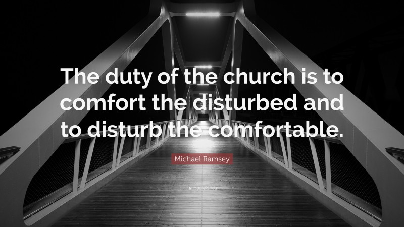 Michael Ramsey Quote: “The duty of the church is to comfort the disturbed and to disturb the comfortable.”