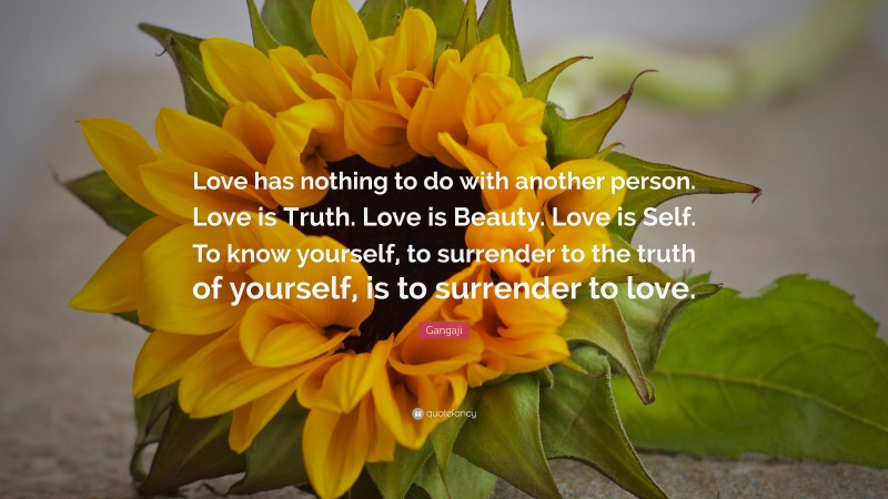 Gangaji Quote: “Love has nothing to do with another person. Love is Truth. Love is Beauty. Love is Self. To know yourself, to surrender to the truth of yourself, is to surrender to love.”