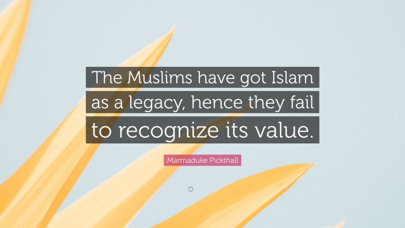 Marmaduke Pickthall Quote: “The Muslims have got Islam as a legacy, hence they fail to recognize its value.”