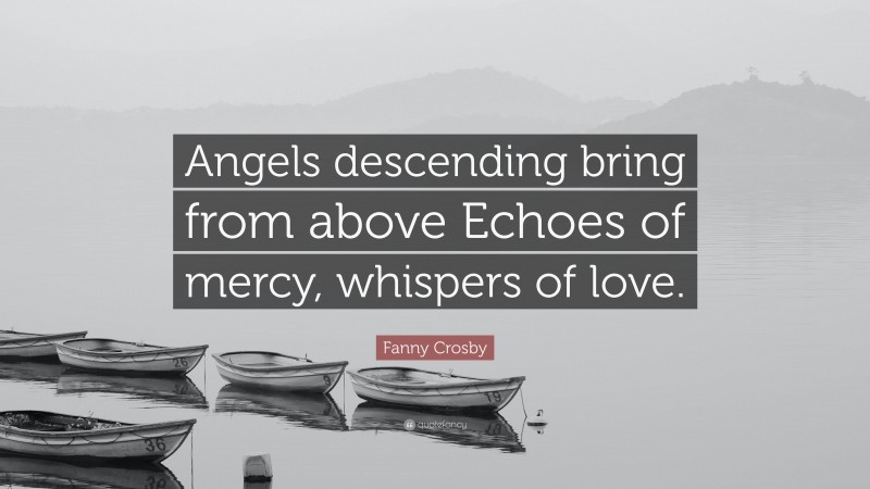 Fanny Crosby Quote: “Angels descending bring from above Echoes of mercy, whispers of love.”