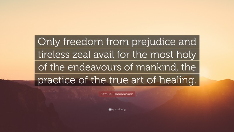 Samuel Hahnemann Quote: “Only freedom from prejudice and tireless zeal avail for the most holy of the endeavours of mankind, the practice of the true art of healing.”