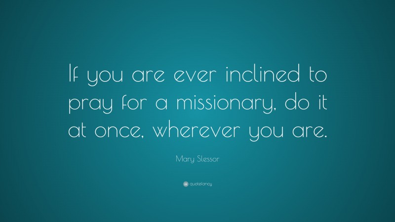 Mary Slessor Quote: “If you are ever inclined to pray for a missionary, do it at once, wherever you are.”