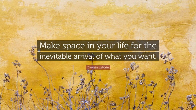 Danielle LaPorte Quote: “Make space in your life for the inevitable arrival of what you want.”