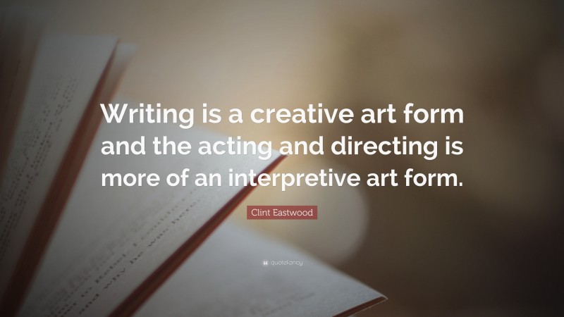 Clint Eastwood Quote: “Writing is a creative art form and the acting and directing is more of an interpretive art form.”