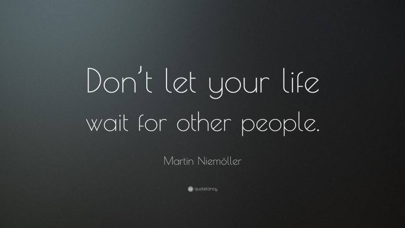 Martin Niemöller Quote: “Don’t let your life wait for other people.”