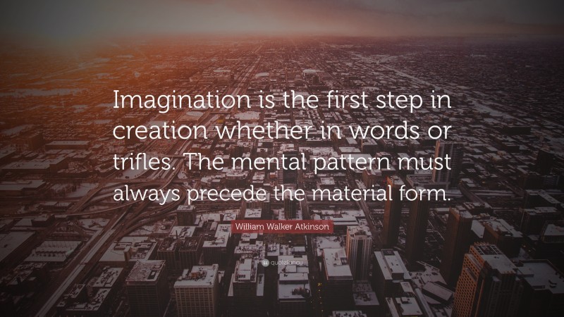 William Walker Atkinson Quote: “Imagination is the first step in creation whether in words or trifles. The mental pattern must always precede the material form.”