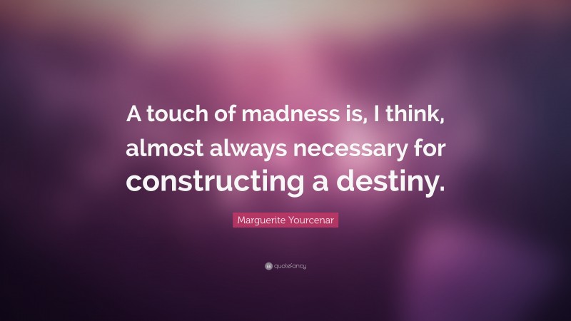 Marguerite Yourcenar Quote: “A touch of madness is, I think, almost always necessary for constructing a destiny.”