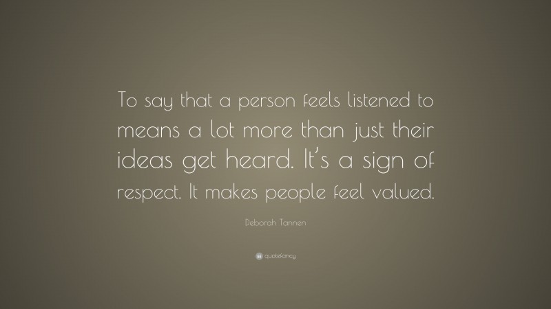 Deborah Tannen Quote: “To say that a person feels listened to means a lot more than just their ideas get heard. It’s a sign of respect. It makes people feel valued.”