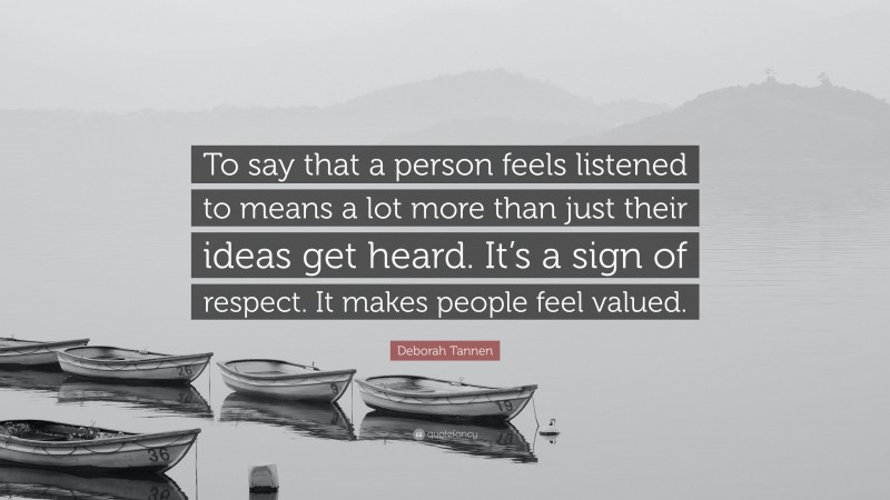 Deborah Tannen Quote: “To say that a person feels listened to means a lot more than just their ideas get heard. It’s a sign of respect. It makes people feel valued.”