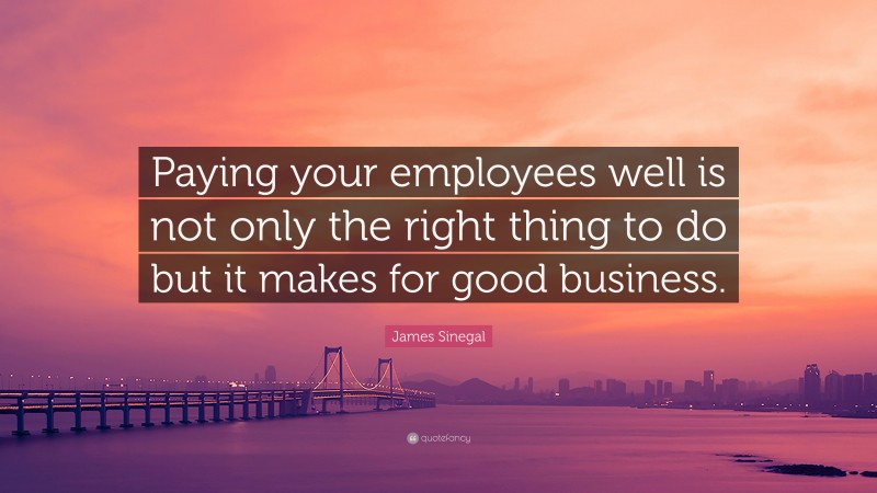 James Sinegal Quote: “Paying your employees well is not only the right thing to do but it makes for good business.”