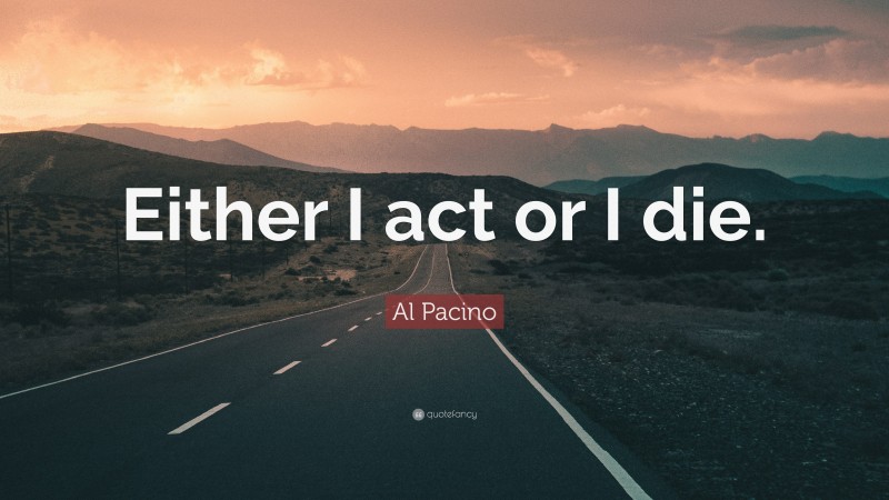 Al Pacino Quote: “Either I act or I die.”