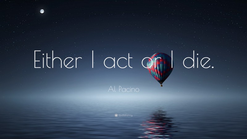 Al Pacino Quote: “Either I act or I die.”